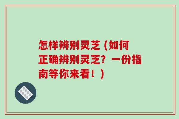 怎样辨别灵芝 (如何正确辨别灵芝？一份指南等你来看！)