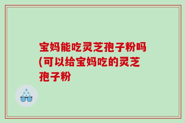宝妈能吃灵芝孢子粉吗(可以给宝妈吃的灵芝孢子粉