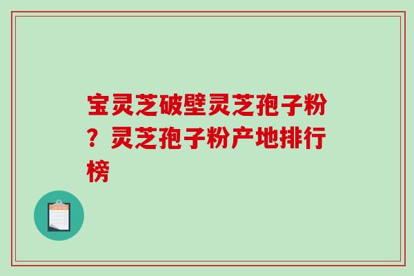 宝灵芝破壁灵芝孢子粉?灵芝孢子粉产地排行榜 宝灵芝破壁灵芝孢子粉?灵芝孢子粉产地排行榜