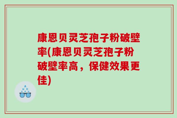 康恩贝灵芝孢子粉破壁率(康恩贝灵芝孢子粉破壁率高，保健效果更佳)