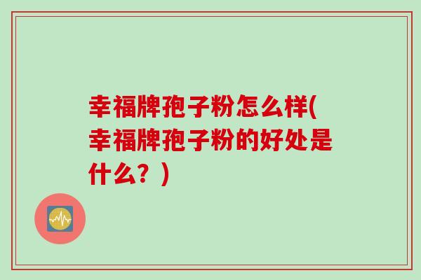 幸福牌孢子粉怎么样(幸福牌孢子粉的好处是什么？)