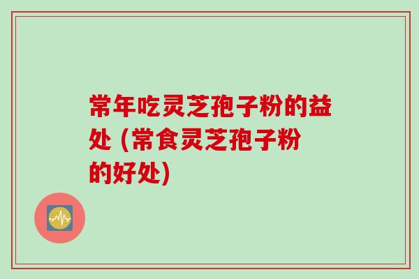 常年吃灵芝孢子粉的益处 (常食灵芝孢子粉的好处) 常年吃灵芝孢子粉的益处 (常食灵芝孢子粉的好处)