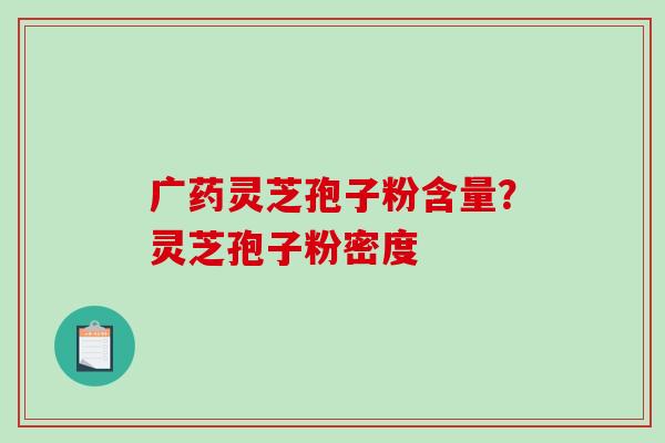 广药灵芝孢子粉含量？灵芝孢子粉密度