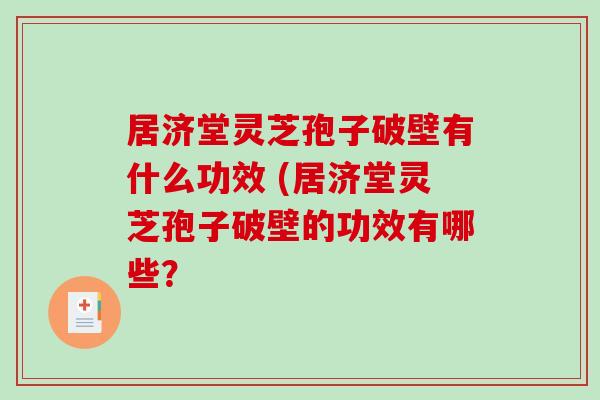 居济堂灵芝孢子破壁有什么功效 (居济堂灵芝孢子破壁的功效有哪些？