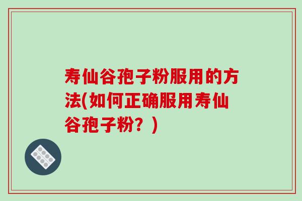 寿仙谷孢子粉服用的方法(如何正确服用寿仙谷孢子粉？)