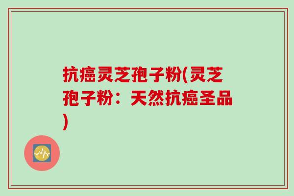 抗癌灵芝孢子粉(灵芝孢子粉：天然抗癌圣品)
