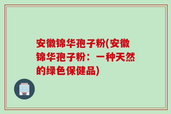 安徽锦华孢子粉(安徽锦华孢子粉：一种天然的绿色保健品)