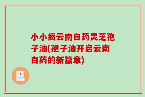 小小疯云南白药灵芝孢子油(孢子油开启云南白药的新篇章)