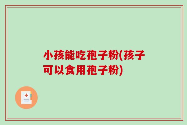小孩能吃孢子粉(孩子可以食用孢子粉)
