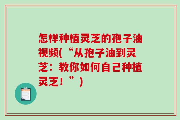 怎样种植灵芝的孢子油视频(“从孢子油到灵芝:教你如何自己种植灵芝!”) 怎样种植灵芝的孢子油视频(“从孢子油到灵芝:教你如何自己种植灵芝!”)