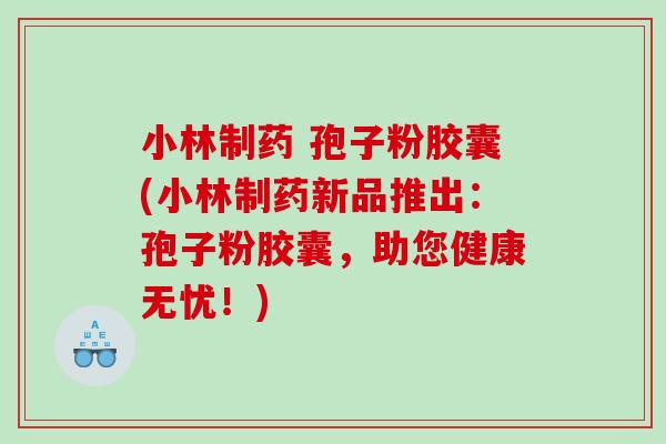 小林制药 孢子粉胶囊(小林制药新品推出：孢子粉胶囊，助您健康无忧！)