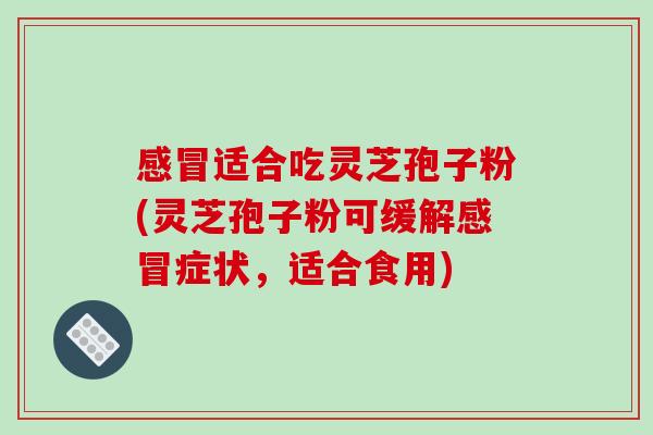 适合吃灵芝孢子粉(灵芝孢子粉可缓解症状,适合食用) 适合吃灵芝孢子粉(灵芝孢子粉可缓解症状,适合食用)