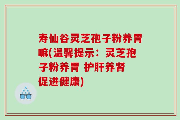 寿仙谷灵芝孢子粉养胃嘛(温馨提示：灵芝孢子粉养胃 护肝养肾 促进健康)