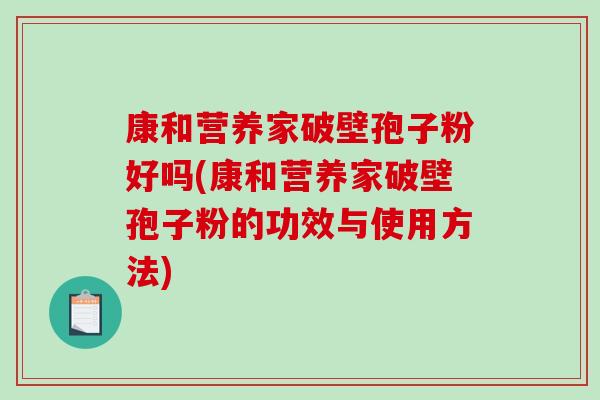 康和营养家破壁孢子粉好吗(康和营养家破壁孢子粉的功效与使用方法) 康和营养家破壁孢子粉好吗(康和营养家破壁孢子粉的功效与使用方法)