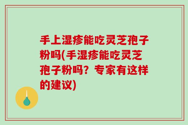 手上湿疹能吃灵芝孢子粉吗(手湿疹能吃灵芝孢子粉吗？专家有这样的建议)