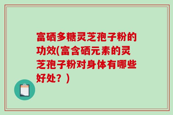 富硒多糖灵芝孢子粉的功效(富含硒元素的灵芝孢子粉对身体有哪些好处？)