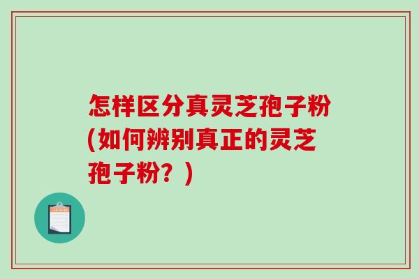 怎样区分真灵芝孢子粉(如何辨别真正的灵芝孢子粉?) 怎样区分真灵芝孢子粉(如何辨别真正的灵芝孢子粉?)