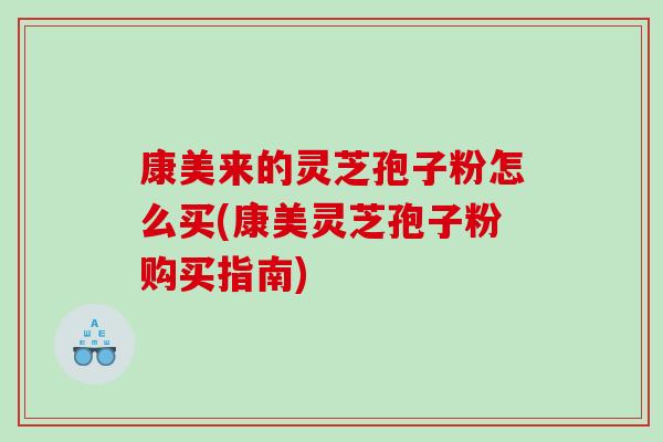 康美来的灵芝孢子粉怎么买(康美灵芝孢子粉购买指南)