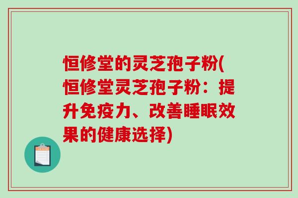 恒修堂的灵芝孢子粉(恒修堂灵芝孢子粉：提升免疫力、改善睡眠效果的健康选择)