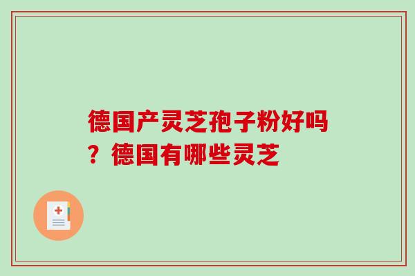 德国产灵芝孢子粉好吗？德国有哪些灵芝