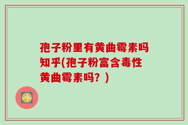 孢子粉里有黄曲霉素吗知乎(孢子粉富含毒性黄曲霉素吗？)
