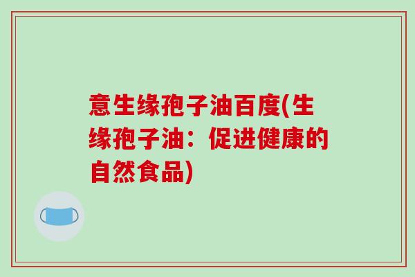 意生缘孢子油百度(生缘孢子油：促进健康的自然食品)