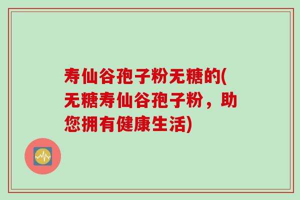 寿仙谷孢子粉无糖的(无糖寿仙谷孢子粉，助您拥有健康生活)