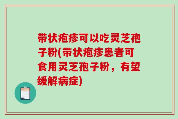 带状疱疹可以吃灵芝孢子粉(带状疱疹患者可食用灵芝孢子粉，有望缓解病症)