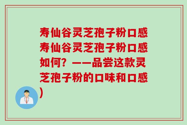寿仙谷灵芝孢子粉口感寿仙谷灵芝孢子粉口感如何？——品尝这款灵芝孢子粉的口味和口感)
