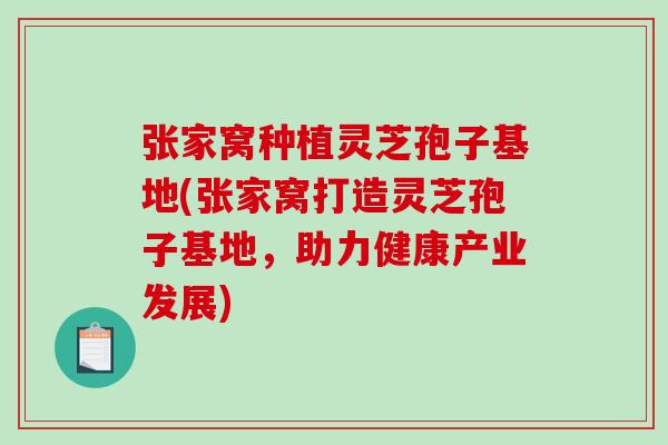 张家窝种植灵芝孢子基地(张家窝打造灵芝孢子基地，助力健康产业发展)