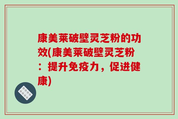康美莱破壁灵芝粉的功效(康美莱破壁灵芝粉：提升免疫力，促进健康)