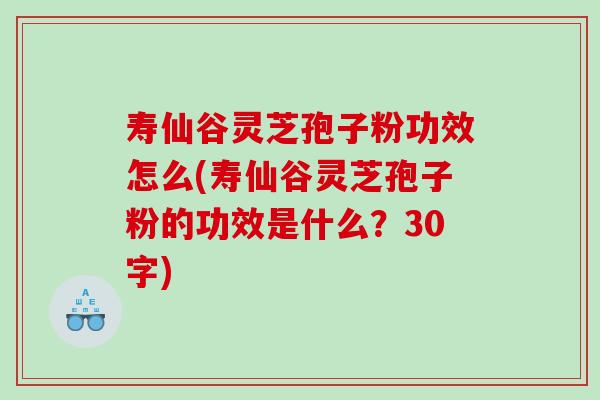 寿仙谷灵芝孢子粉功效怎么(寿仙谷灵芝孢子粉的功效是什么？30字)