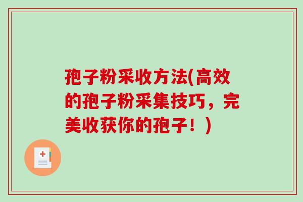 孢子粉采收方法(高效的孢子粉采集技巧，完美收获你的孢子！)