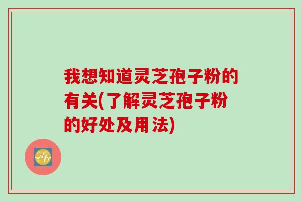 我想知道灵芝孢子粉的有关(了解灵芝孢子粉的好处及用法)