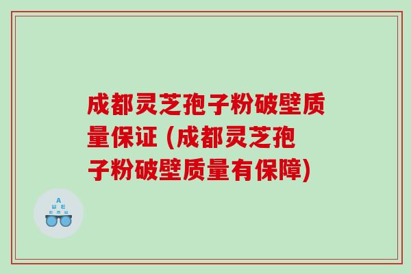 成都灵芝孢子粉破壁质量保证 (成都灵芝孢子粉破壁质量有保障)