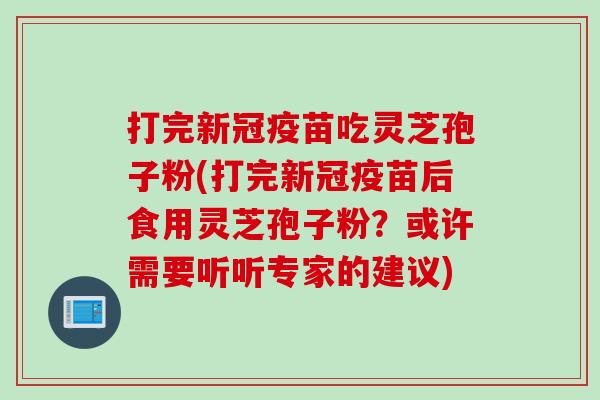 打完新冠疫苗吃灵芝孢子粉(打完新冠疫苗后食用灵芝孢子粉？或许需要听听专家的建议)