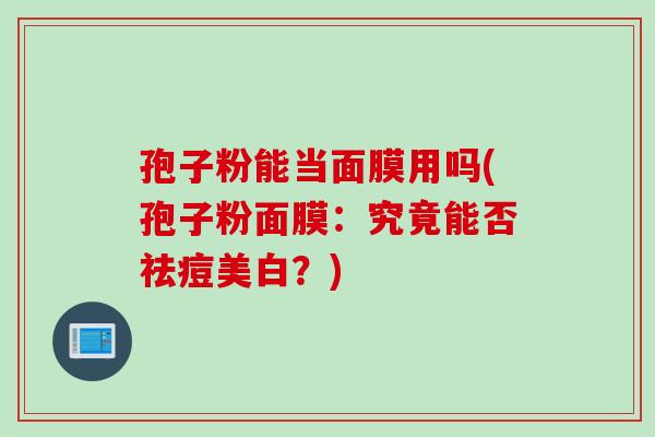孢子粉能当面膜用吗(孢子粉面膜：究竟能否祛痘美白？)