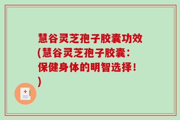 慧谷灵芝孢子胶囊功效(慧谷灵芝孢子胶囊：保健身体的明智选择！)