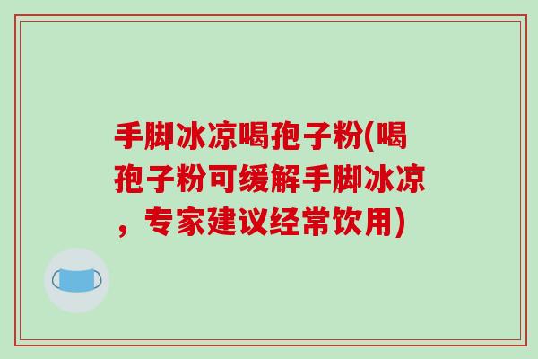 手脚冰凉喝孢子粉(喝孢子粉可缓解手脚冰凉，专家建议经常饮用)