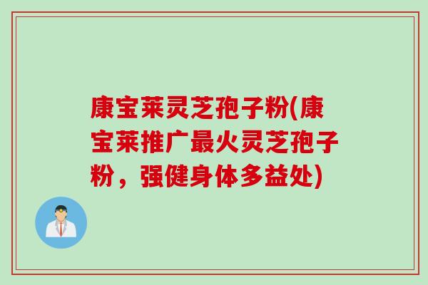 康宝莱灵芝孢子粉(康宝莱推广最火灵芝孢子粉，强健身体多益处)