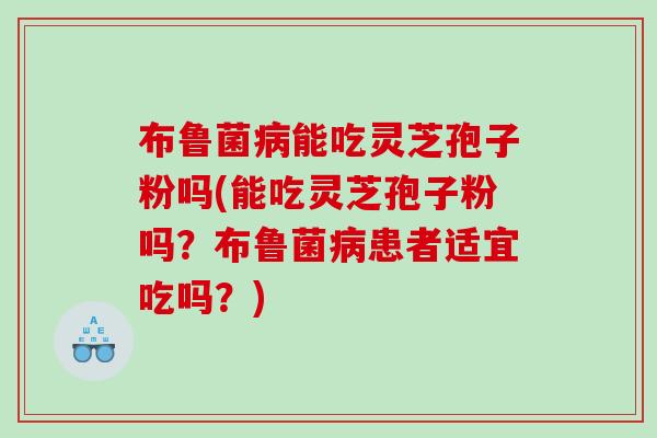 布鲁菌病能吃灵芝孢子粉吗(能吃灵芝孢子粉吗？布鲁菌病患者适宜吃吗？)