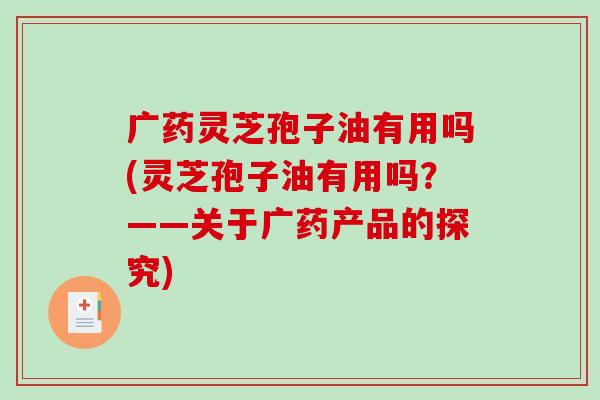 广药灵芝孢子油有用吗(灵芝孢子油有用吗？——关于广药产品的探究)