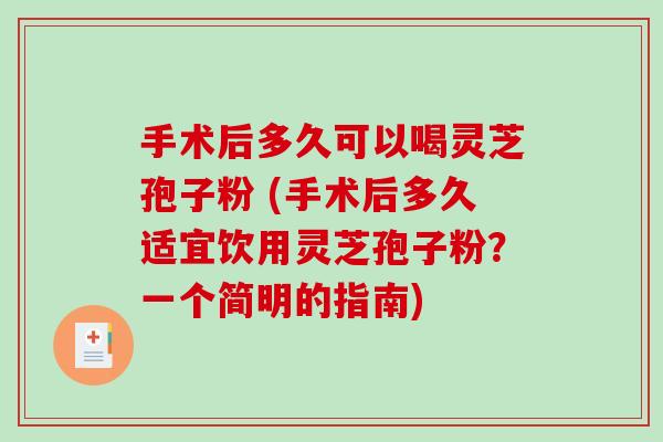 手术后多久可以喝灵芝孢子粉 (手术后多久适宜饮用灵芝孢子粉？一个简明的指南)