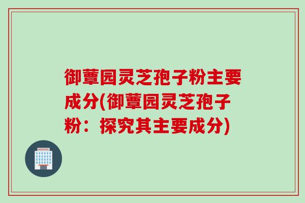 御蕈园灵芝孢子粉主要成分(御蕈园灵芝孢子粉：探究其主要成分)