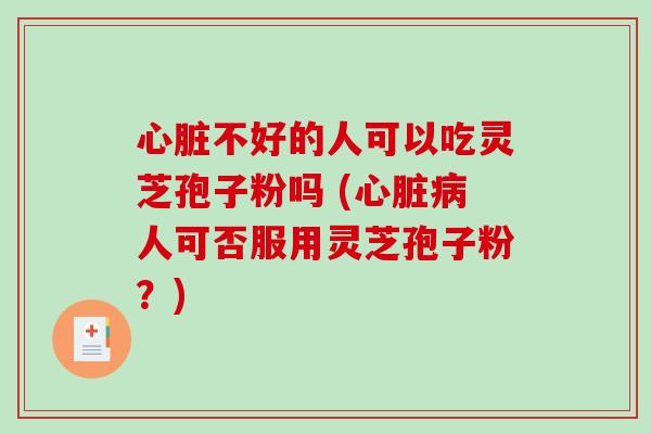 心脏不好的人可以吃灵芝孢子粉吗 (心脏病人可否服用灵芝孢子粉？)