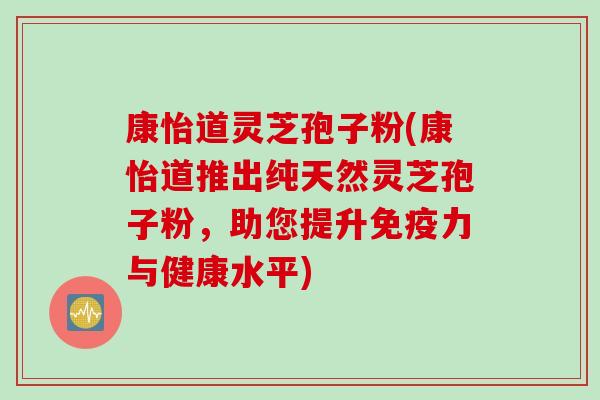 康怡道灵芝孢子粉(康怡道推出纯天然灵芝孢子粉，助您提升免疫力与健康水平)
