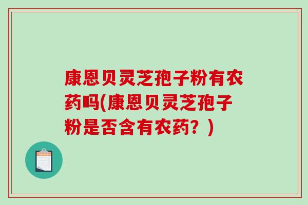 康恩贝灵芝孢子粉有农药吗(康恩贝灵芝孢子粉是否含有农药？)