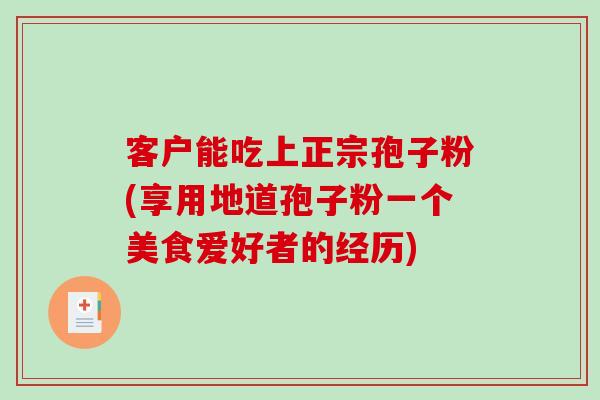 客户能吃上正宗孢子粉(享用地道孢子粉一个美食爱好者的经历)