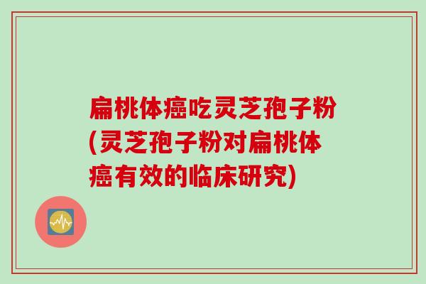 扁桃体癌吃灵芝孢子粉(灵芝孢子粉对扁桃体癌有效的临床研究)