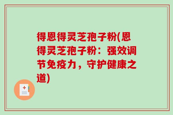 得恩得灵芝孢子粉(恩得灵芝孢子粉:强效调节免疫力,守护健康之道) 得恩得灵芝孢子粉(恩得灵芝孢子粉:强效调节免疫力,守护健康之道)